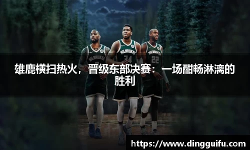 雄鹿横扫热火，晋级东部决赛：一场酣畅淋漓的胜利