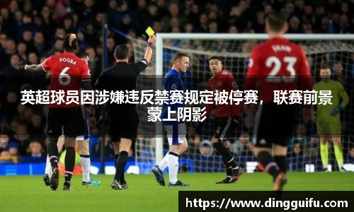 英超球员因涉嫌违反禁赛规定被停赛，联赛前景蒙上阴影