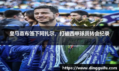 皇马宣布签下阿扎尔，打破西甲球员转会纪录