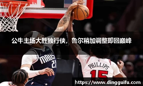 公牛主场大胜独行侠，鲁尔稍加调整即回巅峰