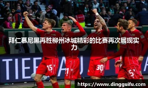 拜仁慕尼黑再胜柳州冰城精彩的比赛再次展现实力
