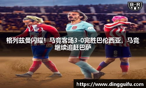 格列兹曼闪耀！马竞客场3-0完胜巴伦西亚，马竞继续追赶巴萨