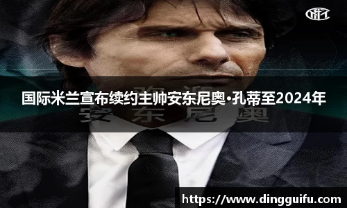 国际米兰宣布续约主帅安东尼奥·孔蒂至2024年