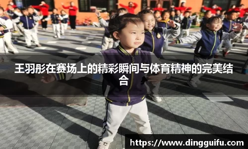 王羽彤在赛场上的精彩瞬间与体育精神的完美结合
