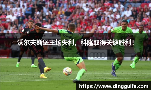 沃尔夫斯堡主场失利，科隆取得关键胜利！
