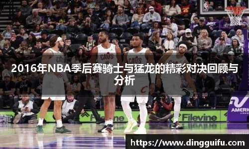 2016年NBA季后赛骑士与猛龙的精彩对决回顾与分析