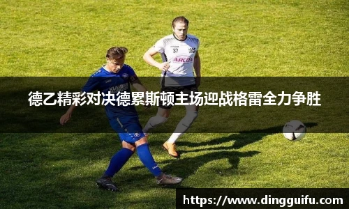 德乙精彩对决德累斯顿主场迎战格雷全力争胜