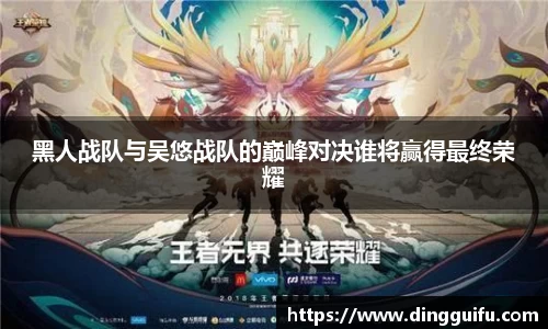 黑人战队与吴悠战队的巅峰对决谁将赢得最终荣耀