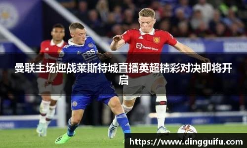 曼联主场迎战莱斯特城直播英超精彩对决即将开启
