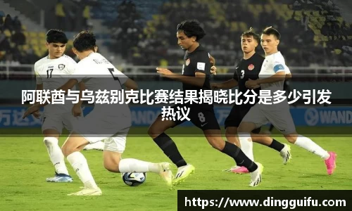 阿联酋与乌兹别克比赛结果揭晓比分是多少引发热议