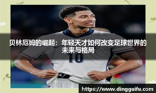 贝林厄姆的崛起：年轻天才如何改变足球世界的未来与格局