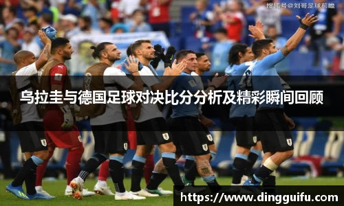 乌拉圭与德国足球对决比分分析及精彩瞬间回顾