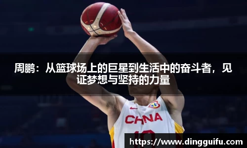 周鹏：从篮球场上的巨星到生活中的奋斗者，见证梦想与坚持的力量