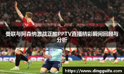 曼联与阿森纳激战正酣PPTV直播精彩瞬间回顾与分析