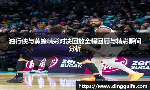 独行侠与黄蜂精彩对决回放全程回顾与精彩瞬间分析