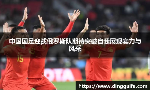 中国国足迎战俄罗斯队期待突破自我展现实力与风采