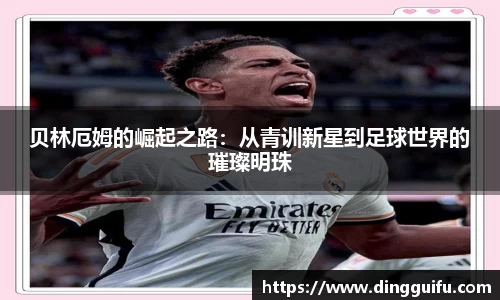 贝林厄姆的崛起之路：从青训新星到足球世界的璀璨明珠