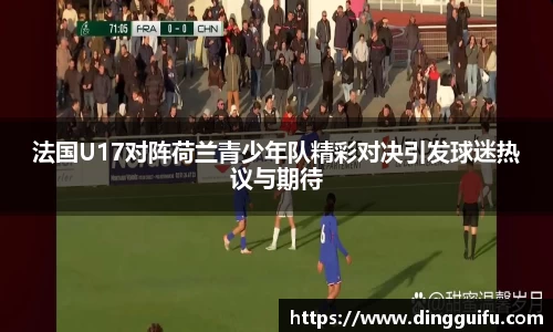 法国U17对阵荷兰青少年队精彩对决引发球迷热议与期待