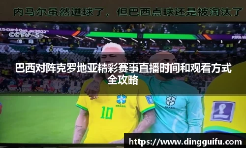 巴西对阵克罗地亚精彩赛事直播时间和观看方式全攻略