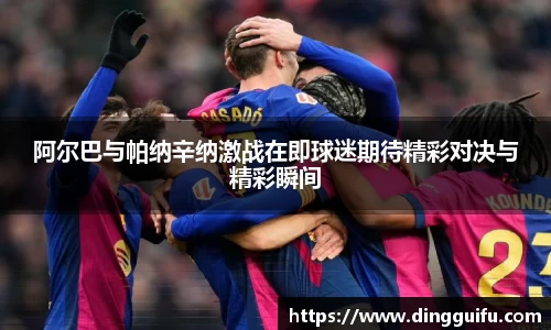 阿尔巴与帕纳辛纳激战在即球迷期待精彩对决与精彩瞬间