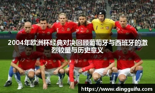 2004年欧洲杯经典对决回顾葡萄牙与西班牙的激烈较量与历史意义