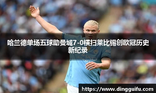 哈兰德单场五球助曼城7-0横扫莱比锡创欧冠历史新纪录