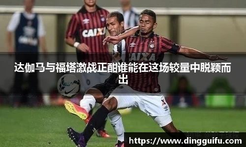达伽马与福塔激战正酣谁能在这场较量中脱颖而出