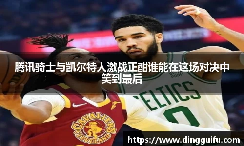 腾讯骑士与凯尔特人激战正酣谁能在这场对决中笑到最后