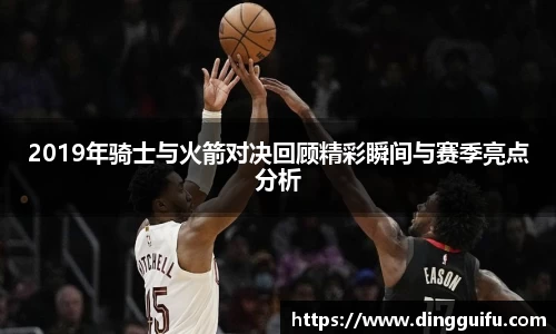 2019年骑士与火箭对决回顾精彩瞬间与赛季亮点分析