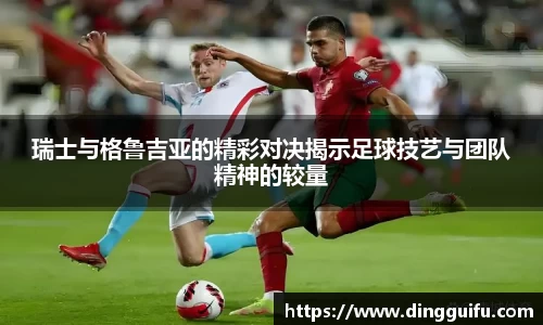 瑞士与格鲁吉亚的精彩对决揭示足球技艺与团队精神的较量