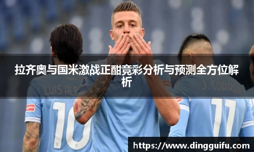 拉齐奥与国米激战正酣竞彩分析与预测全方位解析