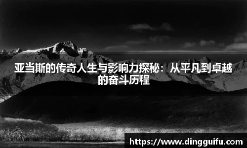 亚当斯的传奇人生与影响力探秘：从平凡到卓越的奋斗历程