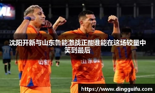 沈阳开新与山东鲁能激战正酣谁能在这场较量中笑到最后