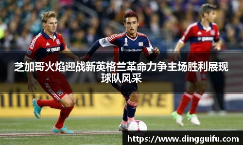 芝加哥火焰迎战新英格兰革命力争主场胜利展现球队风采