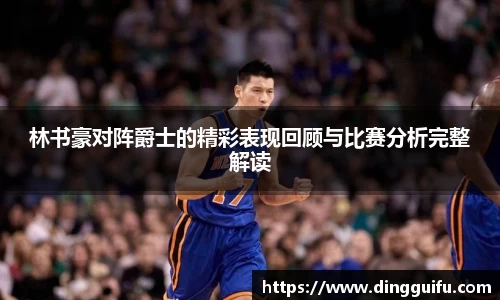 林书豪对阵爵士的精彩表现回顾与比赛分析完整解读