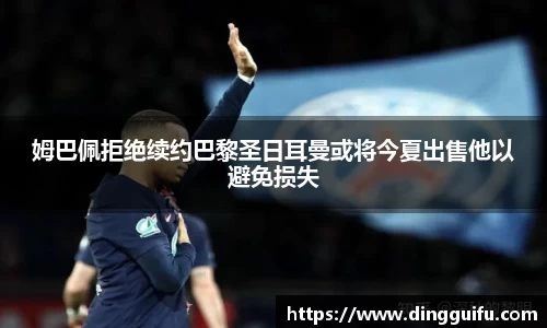 姆巴佩拒绝续约巴黎圣日耳曼或将今夏出售他以避免损失